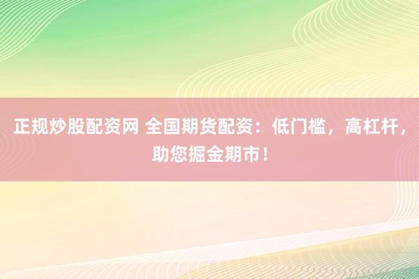 正规炒股配资网 全国期货配资：低门槛，高杠杆，助您掘金期市！