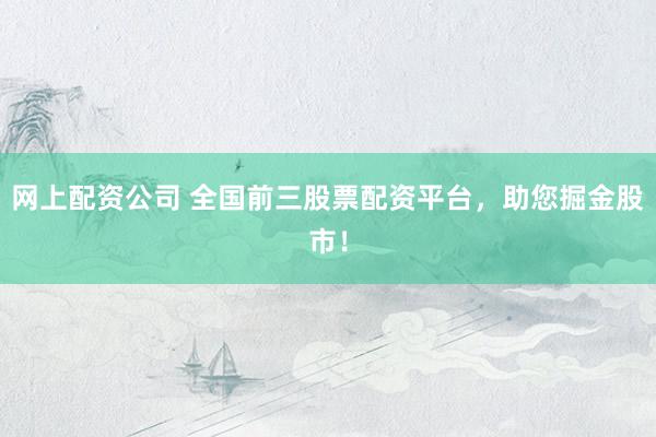 网上配资公司 全国前三股票配资平台，助您掘金股市！