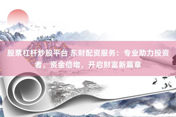 股票杠杆炒股平台 东财配资服务：专业助力投资者，资金倍增，开启财富新篇章