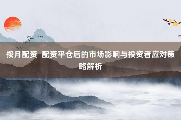 按月配资  配资平仓后的市场影响与投资者应对策略解析