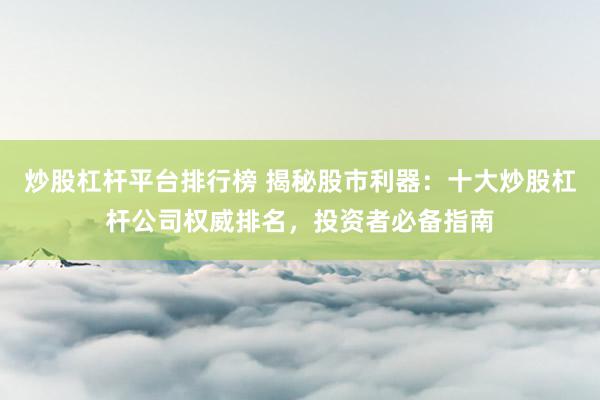炒股杠杆平台排行榜 揭秘股市利器：十大炒股杠杆公司权威排名，投资者必备指南