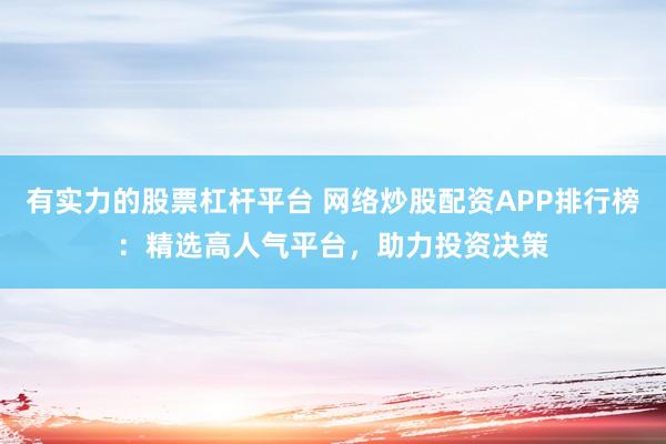 有实力的股票杠杆平台 网络炒股配资APP排行榜：精选高人气平台，助力投资决策