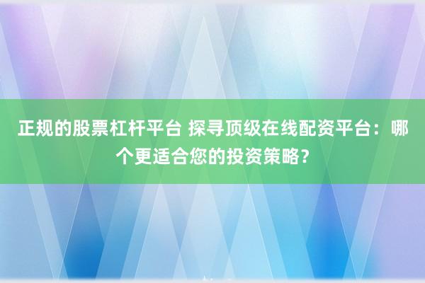正规的股票杠杆平台 探寻顶级在线配资平台：哪个更适合您的投资策略？