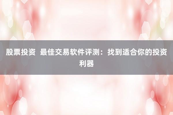 股票投资  最佳交易软件评测：找到适合你的投资利器