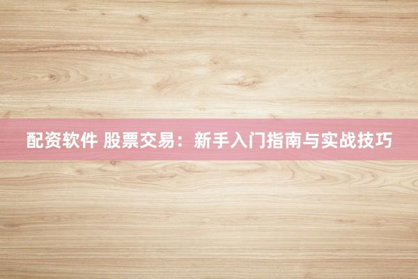 配资软件 股票交易：新手入门指南与实战技巧