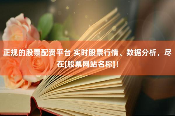 正规的股票配资平台 实时股票行情、数据分析，尽在[股票网站名称]！