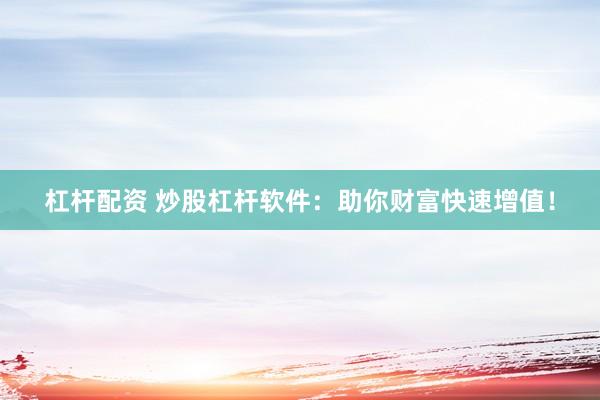 杠杆配资 炒股杠杆软件：助你财富快速增值！