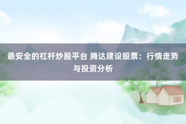 最安全的杠杆炒股平台 腾达建设股票：行情走势与投资分析