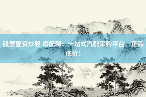 股票配资炒股 淘配网：一站式汽配采购平台，正品低价！