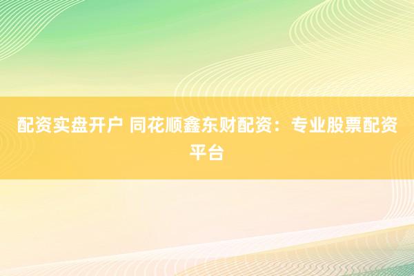 配资实盘开户 同花顺鑫东财配资：专业股票配资平台