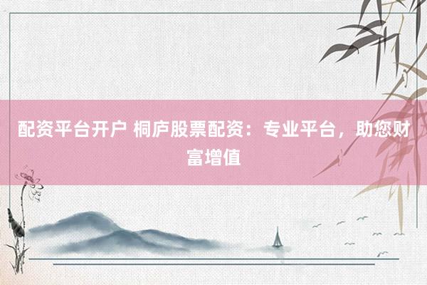 配资平台开户 桐庐股票配资：专业平台，助您财富增值