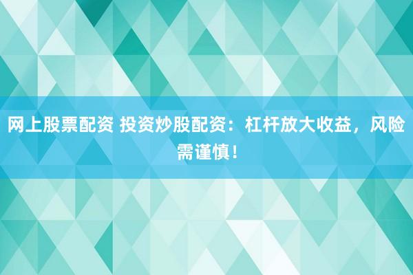 网上股票配资 投资炒股配资：杠杆放大收益，风险需谨慎！