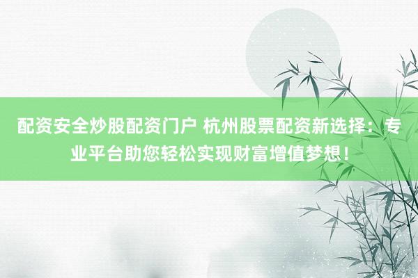 配资安全炒股配资门户 杭州股票配资新选择：专业平台助您轻松实现财富增值梦想！