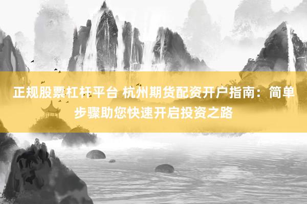 正规股票杠杆平台 杭州期货配资开户指南：简单步骤助您快速开启投资之路