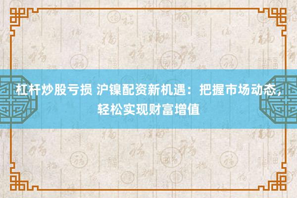 杠杆炒股亏损 沪镍配资新机遇：把握市场动态，轻松实现财富增值