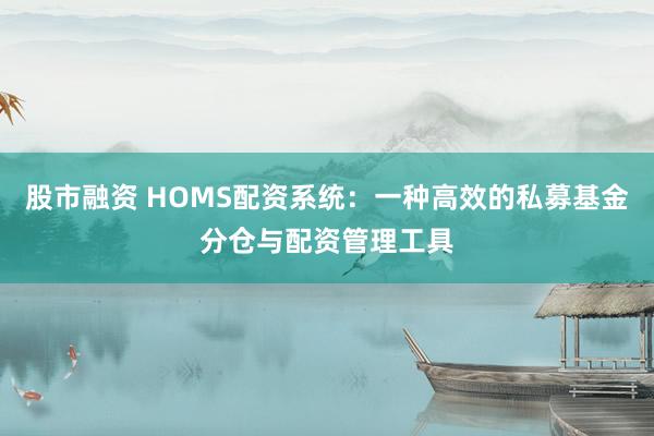 股市融资 HOMS配资系统：一种高效的私募基金分仓与配资管理工具