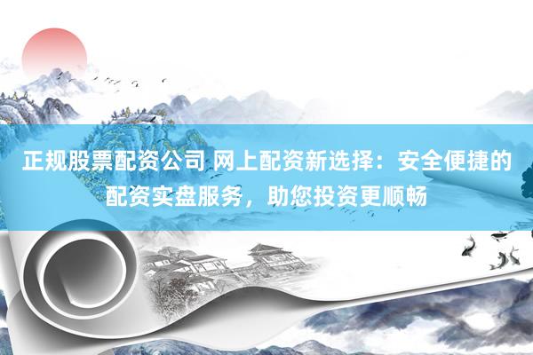 正规股票配资公司 网上配资新选择：安全便捷的配资实盘服务，助您投资更顺畅