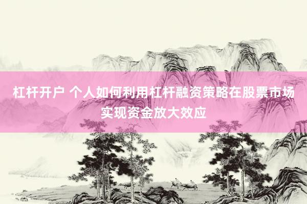 杠杆开户 个人如何利用杠杆融资策略在股票市场实现资金放大效应