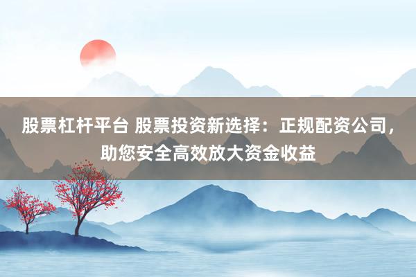 股票杠杆平台 股票投资新选择：正规配资公司，助您安全高效放大资金收益