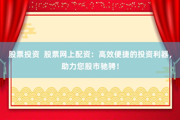 股票投资  股票网上配资：高效便捷的投资利器，助力您股市驰骋！