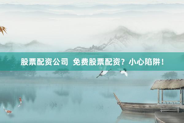 股票配资公司  免费股票配资？小心陷阱！