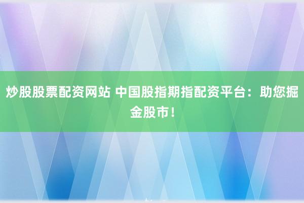 炒股股票配资网站 中国股指期指配资平台：助您掘金股市！
