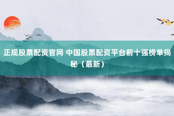 正规股票配资官网 中国股票配资平台前十强榜单揭秘（最新）