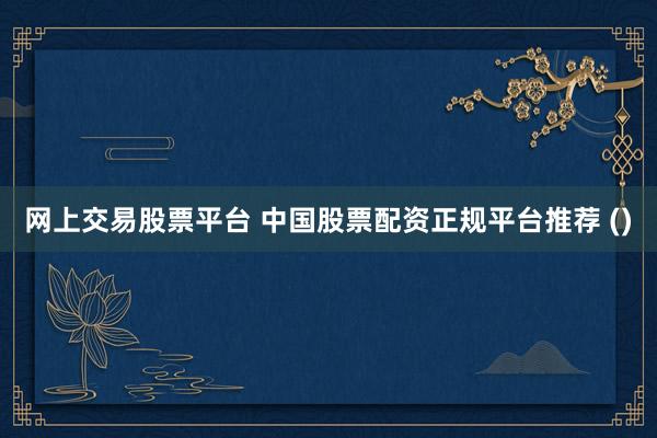 网上交易股票平台 中国股票配资正规平台推荐 ()