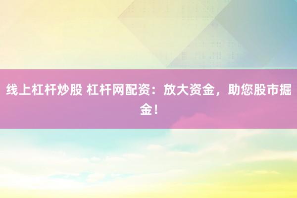 线上杠杆炒股 杠杆网配资：放大资金，助您股市掘金！