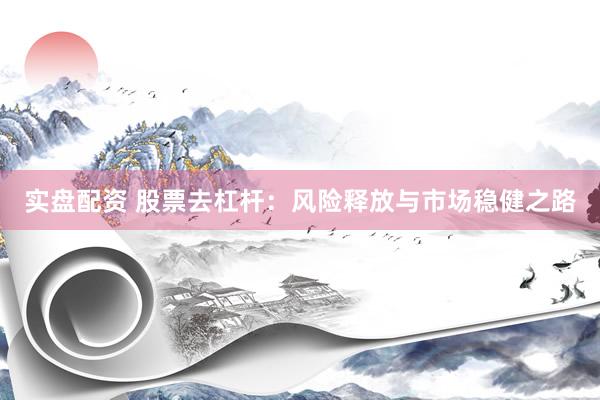 实盘配资 股票去杠杆：风险释放与市场稳健之路