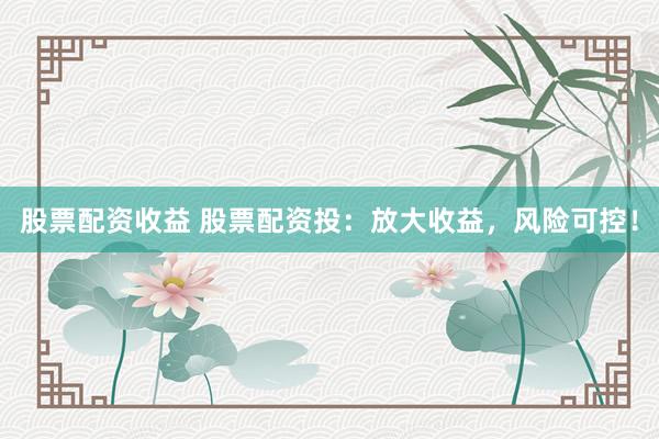 股票配资收益 股票配资投：放大收益，风险可控！