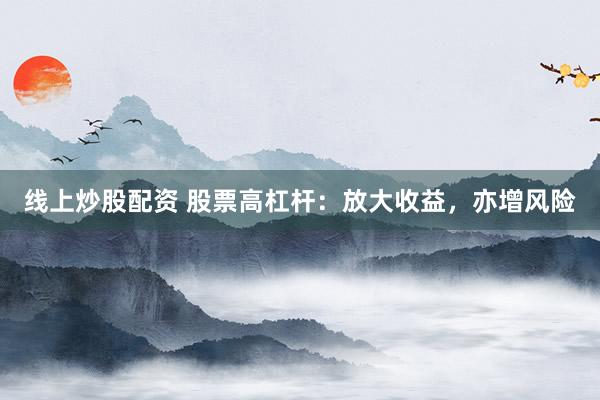 线上炒股配资 股票高杠杆：放大收益，亦增风险