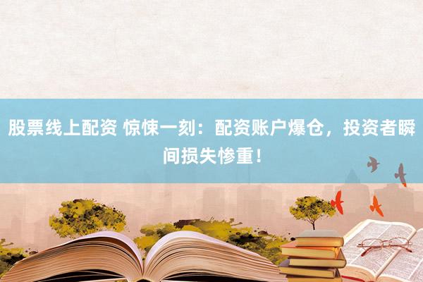 股票线上配资 惊悚一刻：配资账户爆仓，投资者瞬间损失惨重！