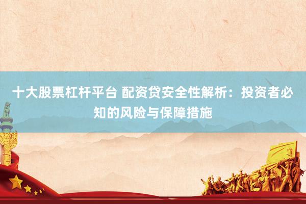 十大股票杠杆平台 配资贷安全性解析：投资者必知的风险与保障措施