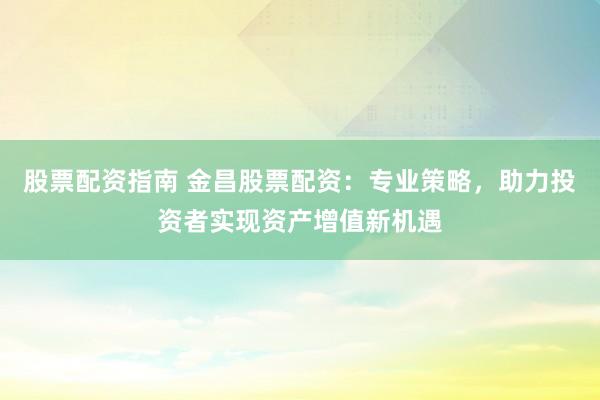 股票配资指南 金昌股票配资：专业策略，助力投资者实现资产增值新机遇