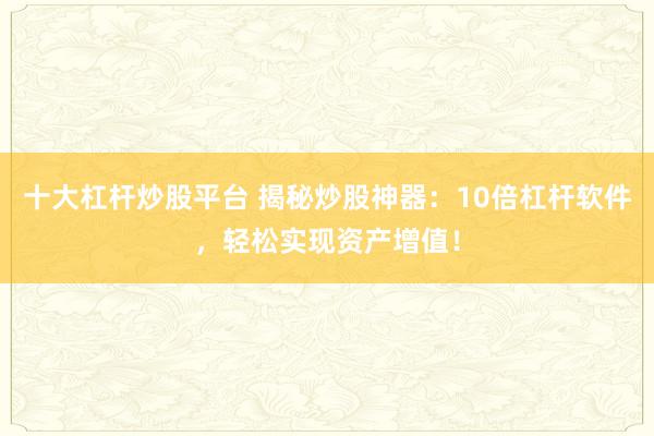 十大杠杆炒股平台 揭秘炒股神器：10倍杠杆软件，轻松实现资产增值！