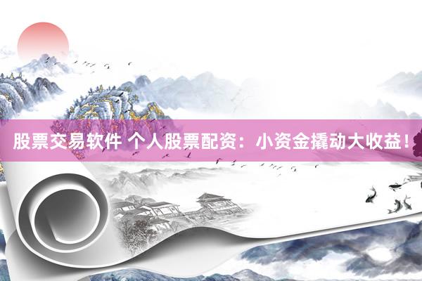 股票交易软件 个人股票配资：小资金撬动大收益！