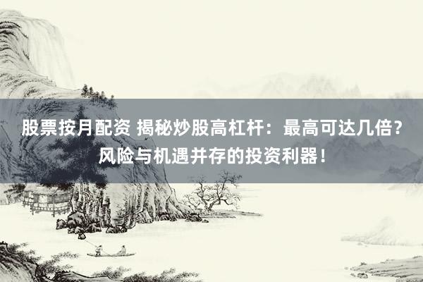 股票按月配资 揭秘炒股高杠杆：最高可达几倍？风险与机遇并存的投资利器！
