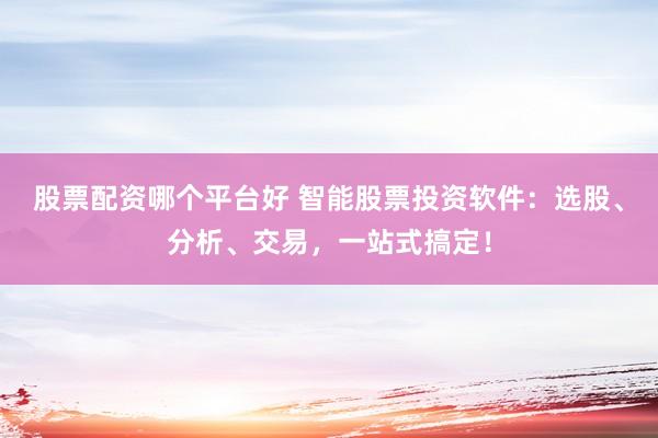 股票配资哪个平台好 智能股票投资软件：选股、分析、交易，一站式搞定！