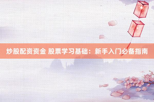 炒股配资资金 股票学习基础：新手入门必备指南