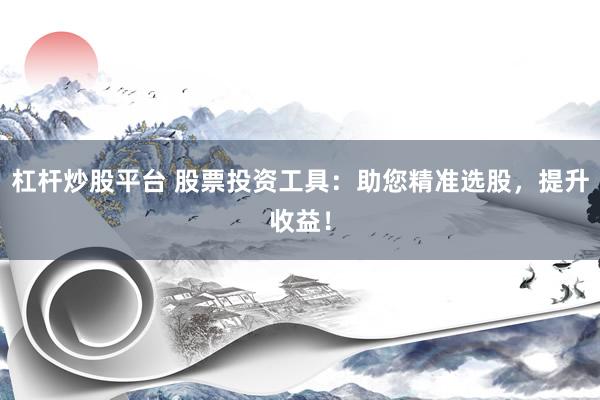杠杆炒股平台 股票投资工具：助您精准选股，提升收益！