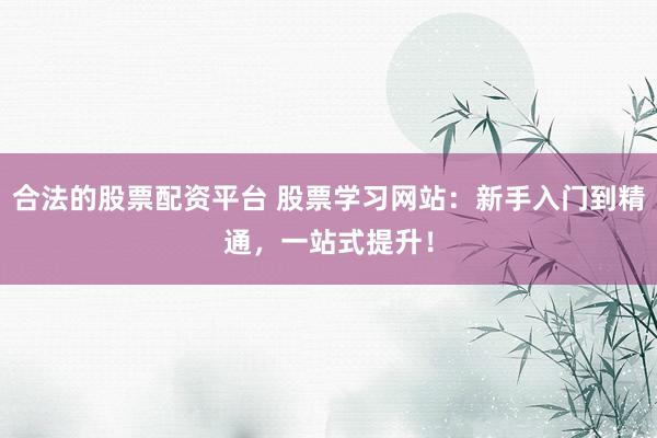 合法的股票配资平台 股票学习网站：新手入门到精通，一站式提升！