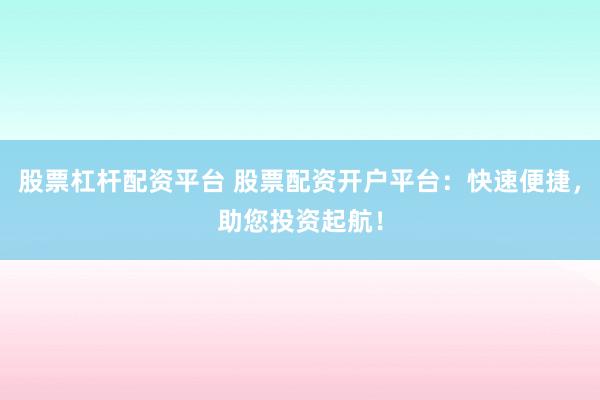 股票杠杆配资平台 股票配资开户平台：快速便捷，助您投资起航！