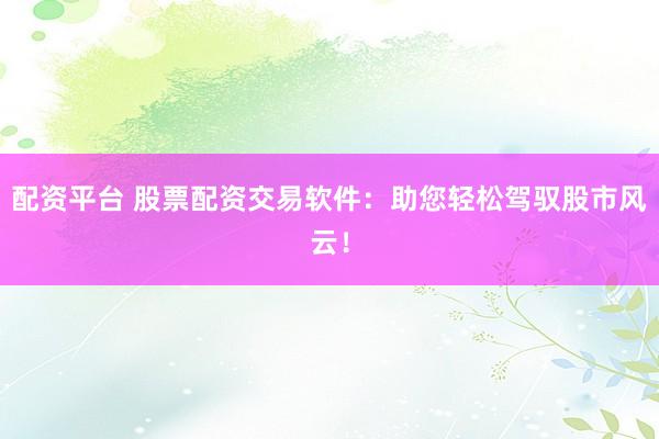 配资平台 股票配资交易软件：助您轻松驾驭股市风云！