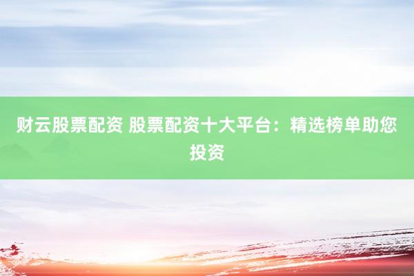 财云股票配资 股票配资十大平台：精选榜单助您投资