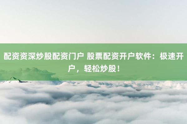 配资资深炒股配资门户 股票配资开户软件：极速开户，轻松炒股！