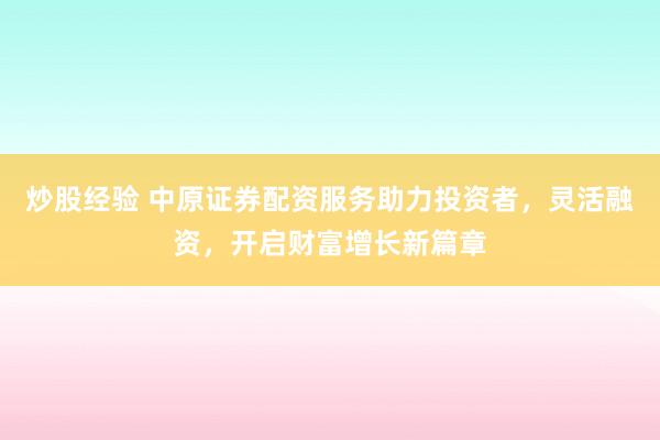炒股经验 中原证券配资服务助力投资者，灵活融资，开启财富增长新篇章