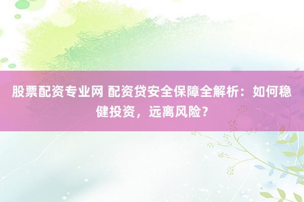 股票配资专业网 配资贷安全保障全解析：如何稳健投资，远离风险？