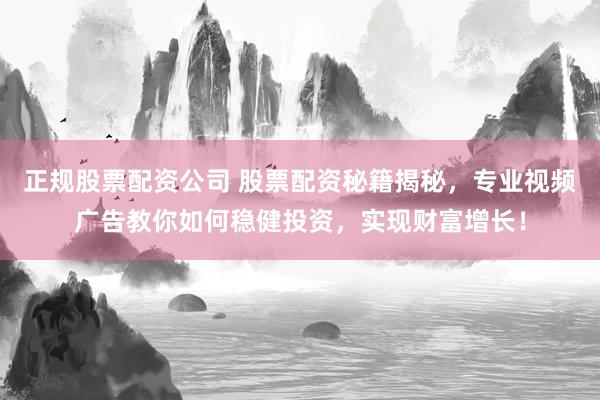 正规股票配资公司 股票配资秘籍揭秘,专业视频广告教你如何稳健投资,实现财富增长!