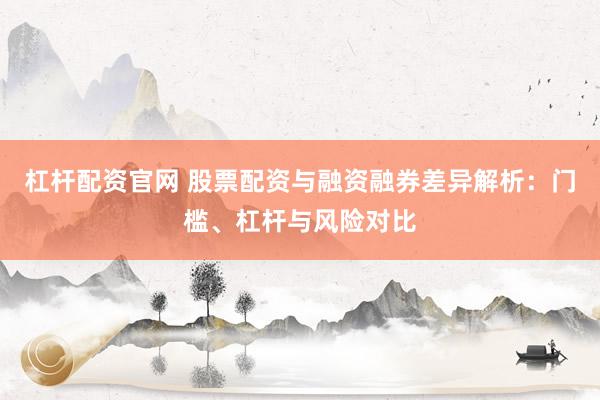 杠杆配资官网 股票配资与融资融券差异解析:门槛、杠杆与风险对比